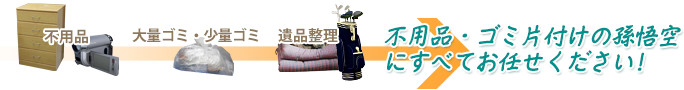 不用品、大量ゴミ・少量ゴミ、遺品整理 不用品・ゴミ片付けの孫悟空にすべてお任せください!